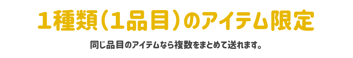 1種類のアイテム限定（同じ品もうのアイテムなら複数をまとめて送れます）