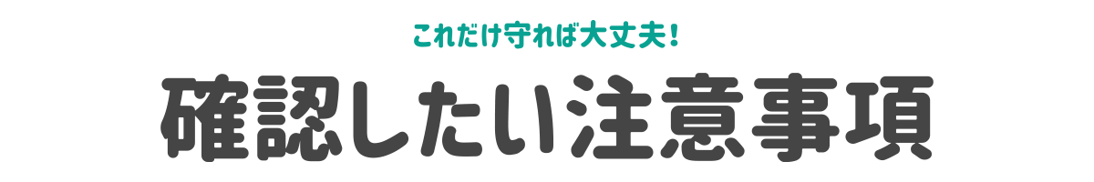 これを守れば大丈夫!確認したい注意事項のタイトル