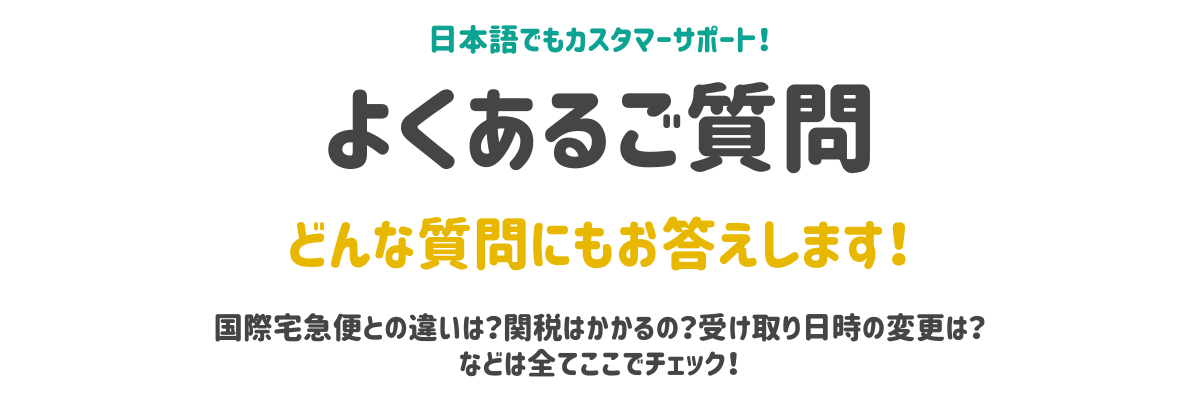日本語でもカスタマーサポート。スマホ用のタイトル画像。よくあるご質問。国際宅急便との違いは？関税はかかるの？受け取り日時の変更は？などチェックできます