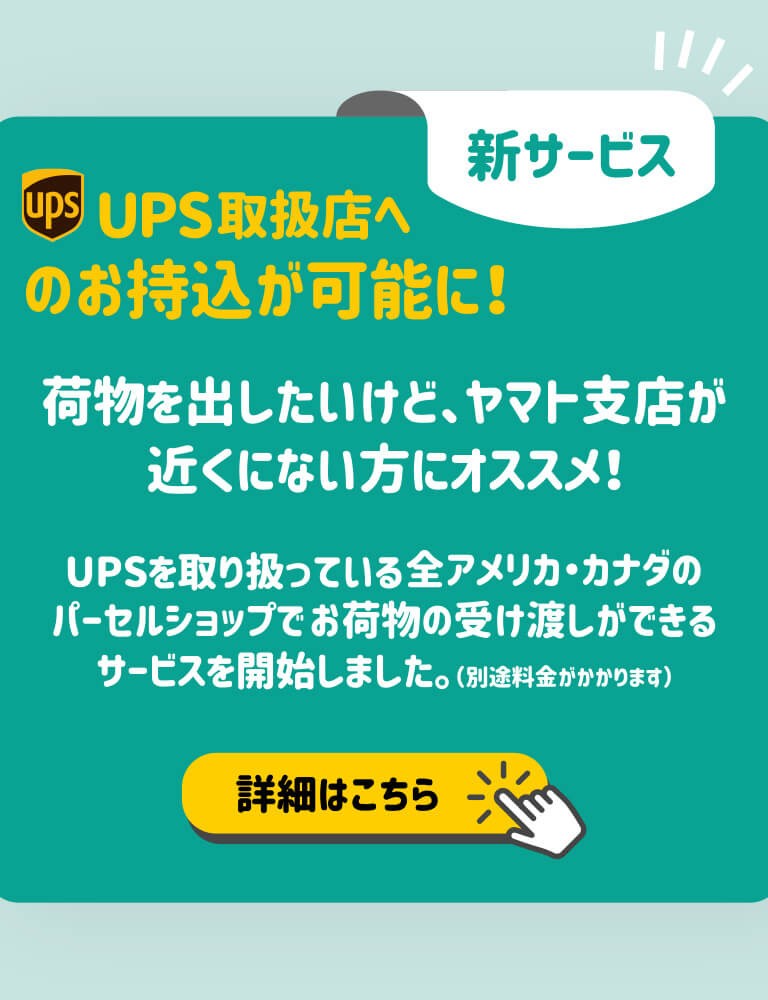 「新サービス」UPS取扱店へのお持ち込みが可能に！荷物を出したいけど、ヤマト支店が近くにない方にオススメ！UPSを取り扱っている全アメリカ・カナダのパーセルショップでお荷物の受け渡しができるサービスを開始しました（別途料金がかかります）詳細はこの画像を押してください