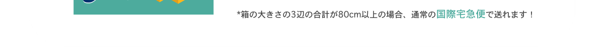 箱の大きさの３辺の合計が80cm以上の場合、通常の国際宅急便で送れます