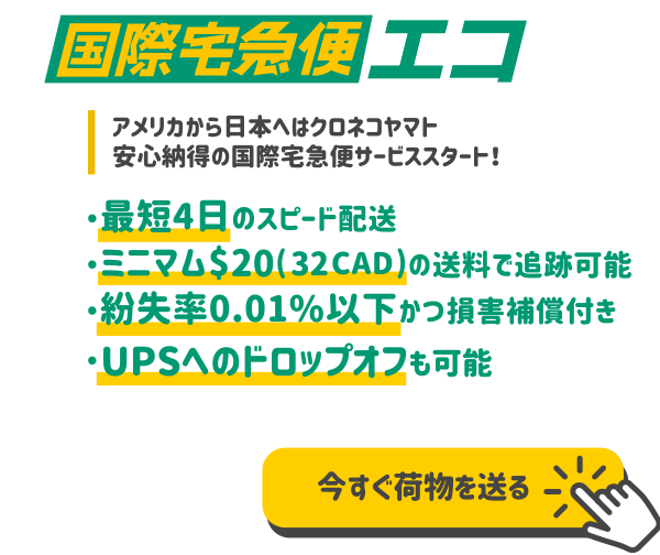 米国ヤマト運輸 国際宅急便エコ アメリカから日本へはクロネコヤマト、安心納得の国際宅急便サービススタート。最短4日のスピード配送で、ミニマム$19(29CAD)の送料で追跡可能。紛失率は0.01%以下かつ損害補償付き。そしてUPSへのドロップオフも可能に